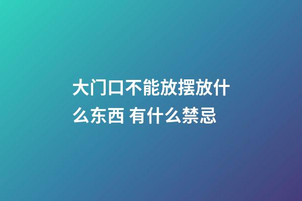 大门口不能放摆放什么东西 有什么禁忌